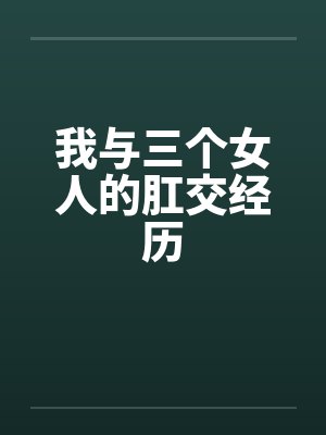 我与三个女人的肛交经历 我与三个女人的肛交经历