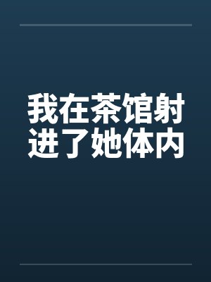 我在茶馆射进了她体内