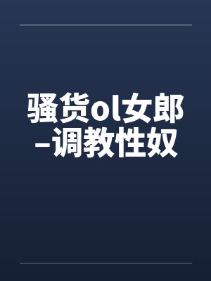 骚货ol女郎–调教性奴 骚货ol女郎–调教性奴