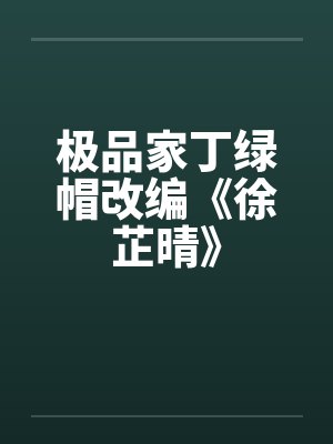 极品家丁绿帽改编《徐芷晴》 极品家丁绿帽改编《徐芷晴》