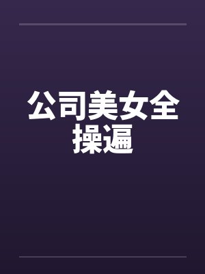 公司美女全操遍 公司美女全操遍