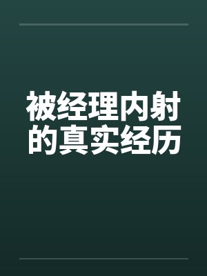 被经理内射的真实经历 被经理内射的真实经历