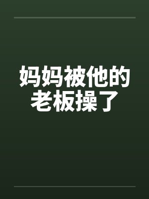 妈妈被他的老板操了 妈妈被他的老板操了