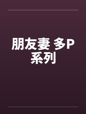朋友妻 多P系列 朋友妻 多P系列