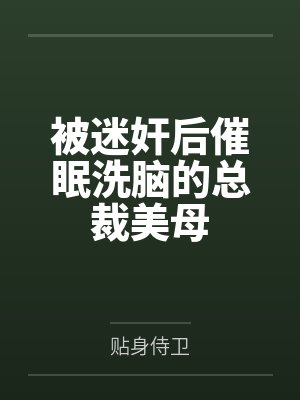 被迷奸后催眠洗脑的总裁美母by贴身侍卫 被迷奸后催眠洗脑的总裁美母by贴身侍卫
