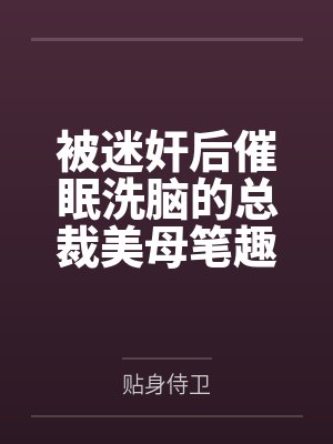 被迷奸后催眠洗脑的总裁美母笔趣阁无弹窗
