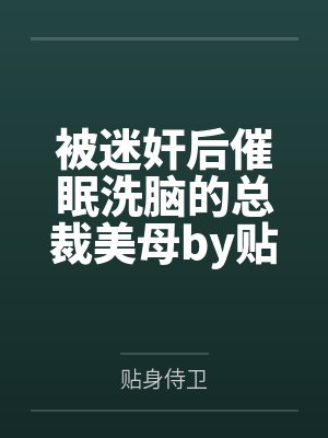 被迷奸后催眠洗脑的总裁美母by贴身侍卫笔趣阁无弹窗