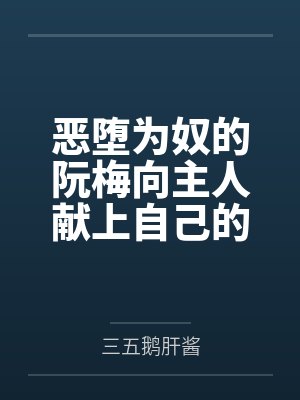 恶堕为奴的阮梅向主人献上自己的女友黑塔，将其连锁堕为触手胶衣性奴隶by三五鹅肝酱笔趣阁无弹窗