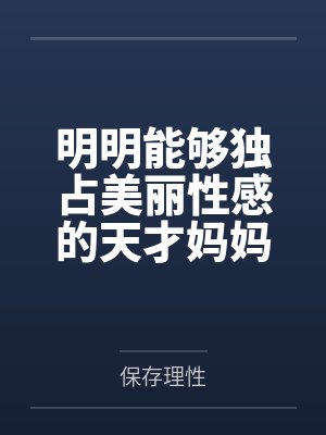 明明能够独占美丽性感的天才妈妈大黑塔by保存理性