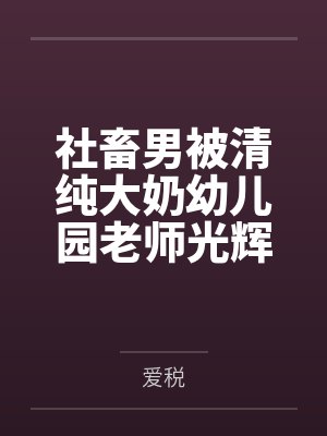 长明王经理社畜男被清纯大奶幼儿园老师光辉治愈之旅 长明王经理社畜男被清纯大奶幼儿园老师光辉治愈之旅