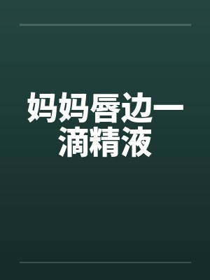 妈妈唇边一滴精液 妈妈唇边一滴精液