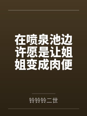 在喷泉池边许愿是让姐姐变成肉便器后,我的姐姐好像变得不一样 在喷泉池边许愿是让姐姐变成肉便器后,我的姐姐好像变得不一样