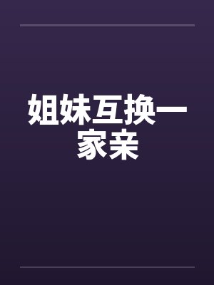 姐妹互换一家亲 姐妹互换一家亲