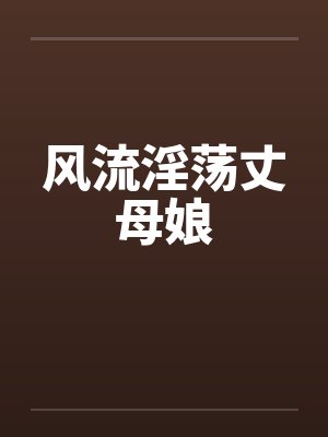 风流淫荡丈母娘 风流淫荡丈母娘