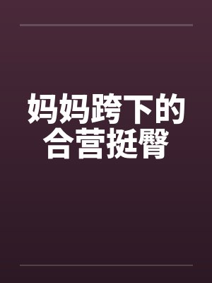 妈妈跨下的合营挺臀 妈妈跨下的合营挺臀
