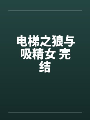电梯之狼与吸精女 完结 电梯之狼与吸精女 完结