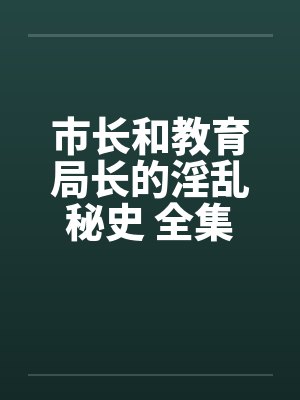 市长和教育局长的淫乱秘史 全集
