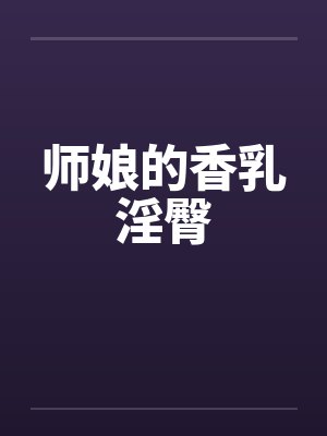 师娘的香乳淫臀 师娘的香乳淫臀