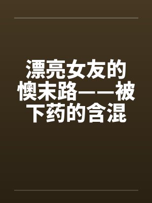 漂亮女友的懊末路——被下药的含混夜 漂亮女友的懊末路——被下药的含混夜