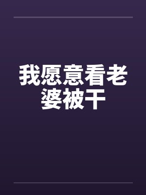 我愿意看老婆被干 我愿意看老婆被干