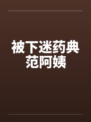 被下迷药典范阿姨 被下迷药典范阿姨