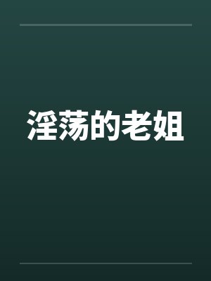淫荡的老姐 淫荡的老姐