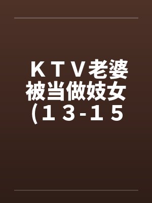 KTV老婆被当做妓女(13-15) KTV老婆被当做妓女(13-15)