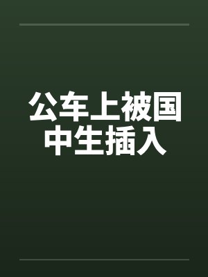 公车上被国中生插入 公车上被国中生插入