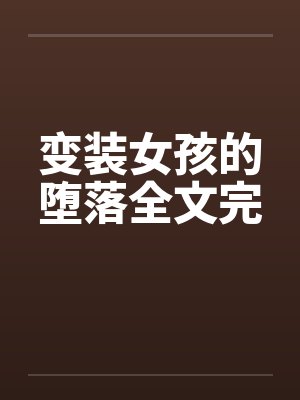 变装女孩的堕落全文完 变装女孩的堕落全文完