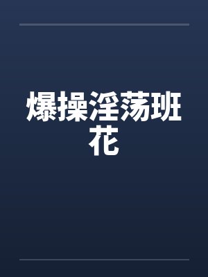 爆操淫荡班花 爆操淫荡班花
