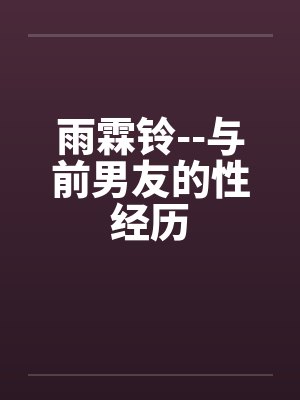 雨霖铃--与前男友的性经历 雨霖铃--与前男友的性经历