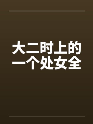 大二时上的一个处女全 大二时上的一个处女全
