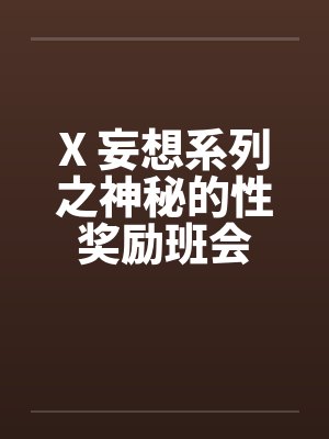 X 妄想系列之神秘的性奖励班会 X 妄想系列之神秘的性奖励班会