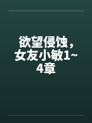 欲望侵蚀,女友小敏1~4章 欲望侵蚀,女友小敏1~4章