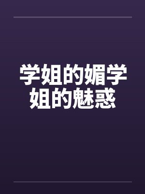 学姐的媚学姐的魅惑 学姐的媚学姐的魅惑