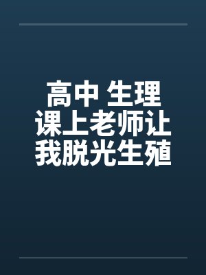 高中 生理课上老师让我脱光生殖器做女生示范标本 高中 生理课上老师让我脱光生殖器做女生示范标本