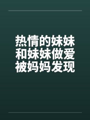 热情的妹妹和妹妹做爱被妈妈发现后家庭纪事 热情的妹妹和妹妹做爱被妈妈发现后家庭纪事