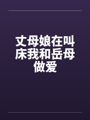 丈母娘在叫床我和岳母做爱 丈母娘在叫床我和岳母做爱