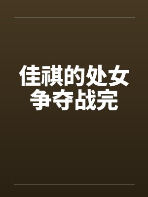 佳祺的处女争夺战完 佳祺的处女争夺战完