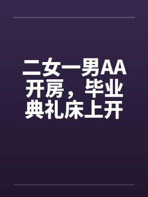 二女一男AA开房,毕业典礼床上开 二女一男AA开房,毕业典礼床上开