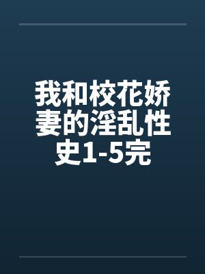 我和校花娇妻的淫乱性史1-5完 我和校花娇妻的淫乱性史1-5完