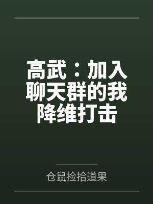 高武:加入聊天群的我降维打击 高武:加入聊天群的我降维打击