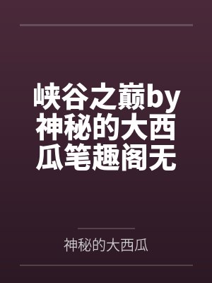 峡谷之巅by神秘的大西瓜笔趣阁无弹窗