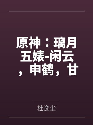 原神:璃月五婊-闲云,申鹤,甘雨,夜兰,凝光 原神:璃月五婊-闲云,申鹤,甘雨,夜兰,凝光