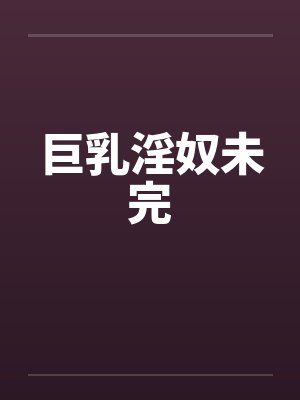 巨乳淫奴未完 巨乳淫奴未完