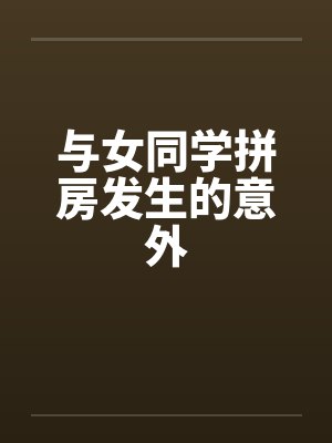 与女同学拼房发生的意外 与女同学拼房发生的意外