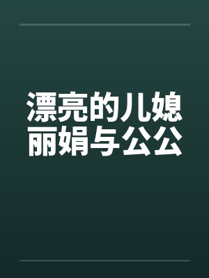 漂亮的儿媳丽娟与公公 漂亮的儿媳丽娟与公公