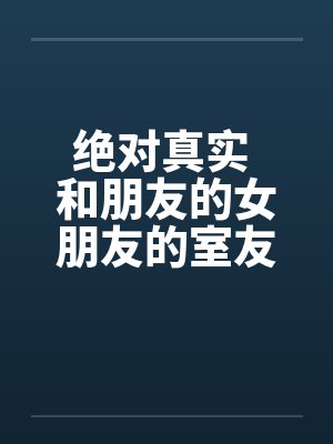 绝对真实 和朋友的女朋友的室友偷情全 绝对真实 和朋友的女朋友的室友偷情全
