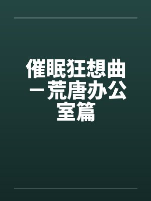 催眠狂想曲-荒唐办公室篇 催眠狂想曲-荒唐办公室篇