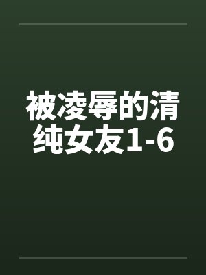 被凌辱的清纯女友1-6 被凌辱的清纯女友1-6